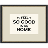 Framed black and white typography art print reading 'It Feels So Good to be Home' by Lucky Guava